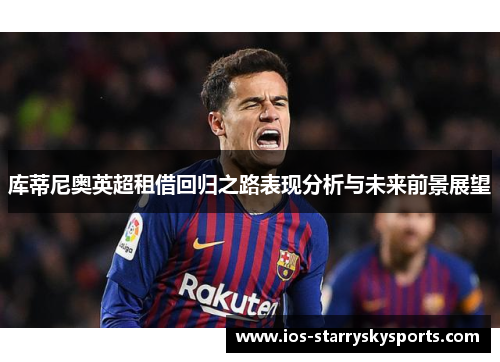 库蒂尼奥英超租借回归之路表现分析与未来前景展望