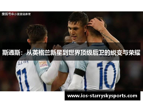 斯通斯：从英格兰新星到世界顶级后卫的蜕变与荣耀