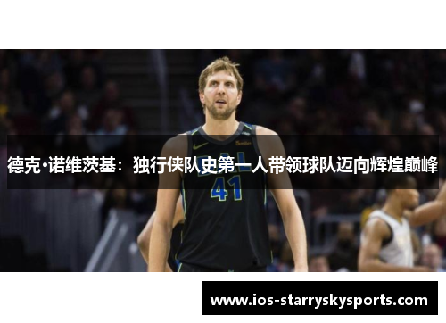 德克·诺维茨基：独行侠队史第一人带领球队迈向辉煌巅峰