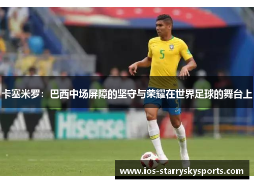 卡塞米罗：巴西中场屏障的坚守与荣耀在世界足球的舞台上