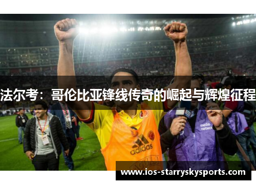 法尔考：哥伦比亚锋线传奇的崛起与辉煌征程