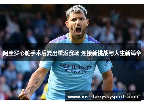 阿圭罗心脏手术后复出重返赛场 迎接新挑战与人生新篇章