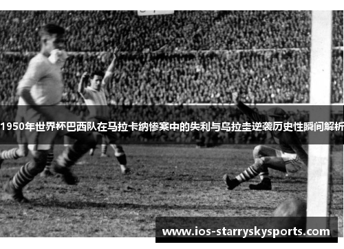 1950年世界杯巴西队在马拉卡纳惨案中的失利与乌拉圭逆袭历史性瞬间解析