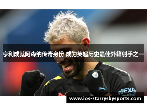 亨利成就阿森纳传奇身份 成为英超历史最佳外籍射手之一
