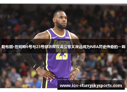 勒布朗·詹姆斯6号与23号球衣双双退役意义深远成为NBA历史传奇的一刻