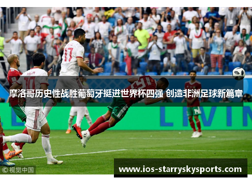 摩洛哥历史性战胜葡萄牙挺进世界杯四强 创造非洲足球新篇章