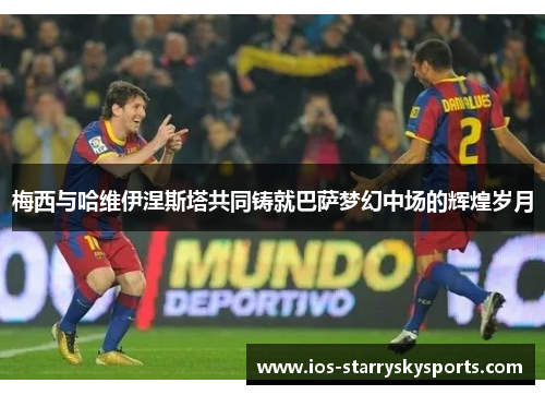 梅西与哈维伊涅斯塔共同铸就巴萨梦幻中场的辉煌岁月