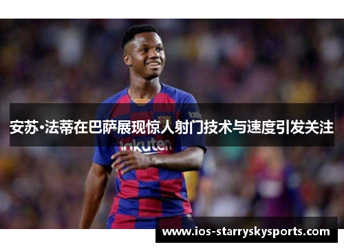 安苏·法蒂在巴萨展现惊人射门技术与速度引发关注