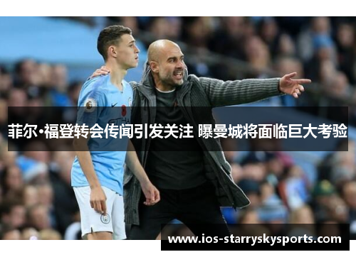 菲尔·福登转会传闻引发关注 曝曼城将面临巨大考验