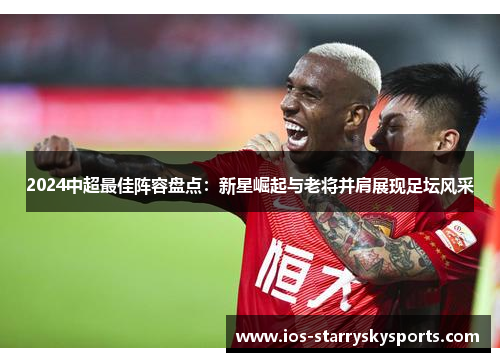 2024中超最佳阵容盘点：新星崛起与老将并肩展现足坛风采