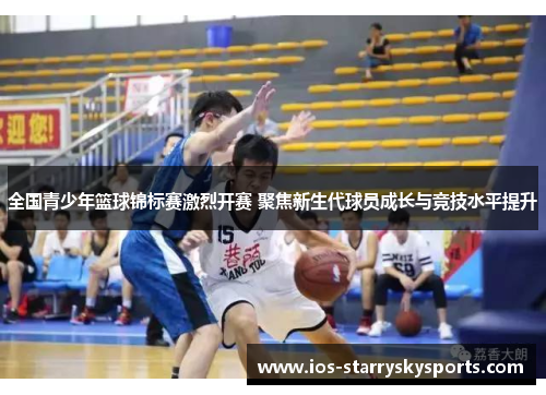 全国青少年篮球锦标赛激烈开赛 聚焦新生代球员成长与竞技水平提升