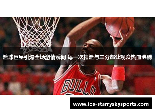 篮球巨星引爆全场激情瞬间 每一次扣篮与三分都让观众热血沸腾