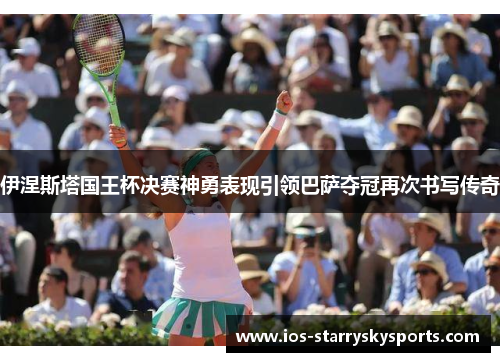 伊涅斯塔国王杯决赛神勇表现引领巴萨夺冠再次书写传奇