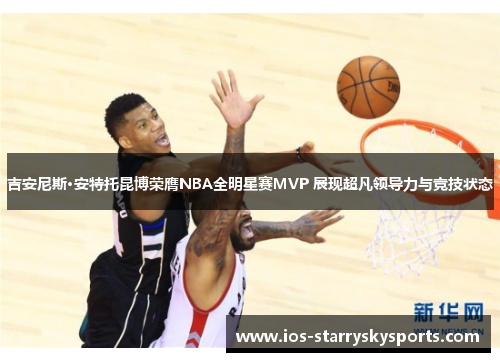 吉安尼斯·安特托昆博荣膺NBA全明星赛MVP 展现超凡领导力与竞技状态