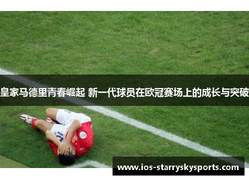 皇家马德里青春崛起 新一代球员在欧冠赛场上的成长与突破