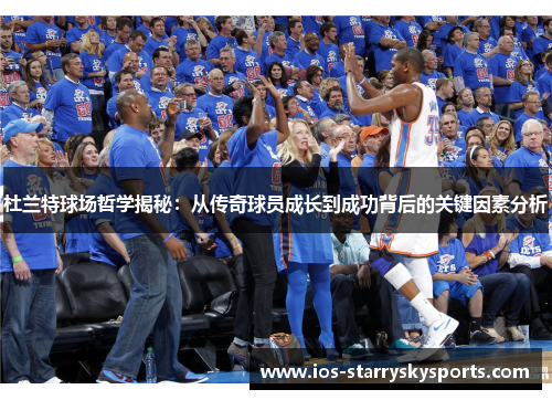 杜兰特球场哲学揭秘：从传奇球员成长到成功背后的关键因素分析