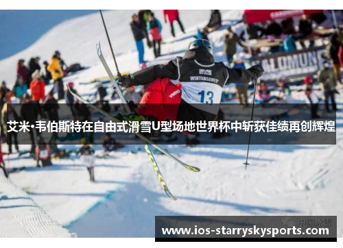 艾米·韦伯斯特在自由式滑雪U型场地世界杯中斩获佳绩再创辉煌