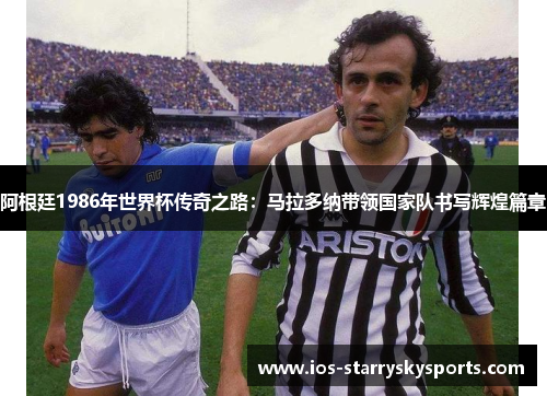 阿根廷1986年世界杯传奇之路：马拉多纳带领国家队书写辉煌篇章