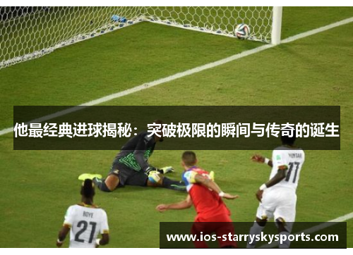 他最经典进球揭秘：突破极限的瞬间与传奇的诞生
