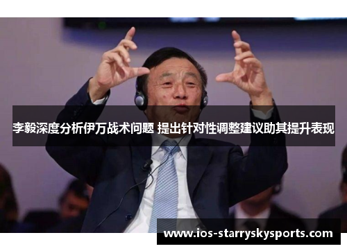 李毅深度分析伊万战术问题 提出针对性调整建议助其提升表现