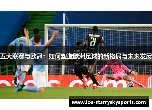 五大联赛与欧冠：如何塑造欧洲足球的新格局与未来发展