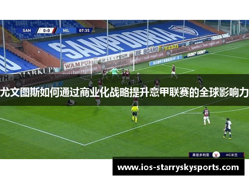 尤文图斯如何通过商业化战略提升意甲联赛的全球影响力