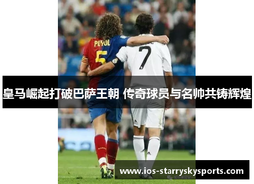 皇马崛起打破巴萨王朝 传奇球员与名帅共铸辉煌