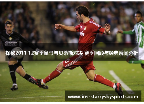 探秘2011 12赛季皇马与贝蒂斯对决 赛季回顾与经典瞬间分析
