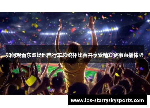 如何观看东盟场地自行车总统杯比赛并享受精彩赛事直播体验
