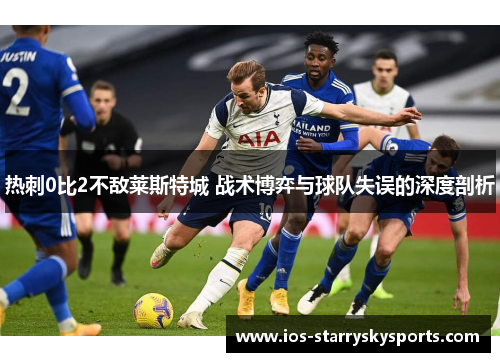 热刺0比2不敌莱斯特城 战术博弈与球队失误的深度剖析