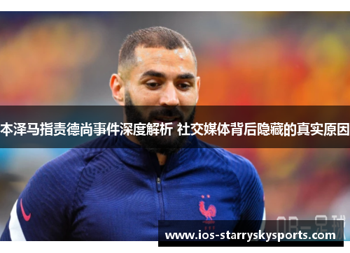 本泽马指责德尚事件深度解析 社交媒体背后隐藏的真实原因