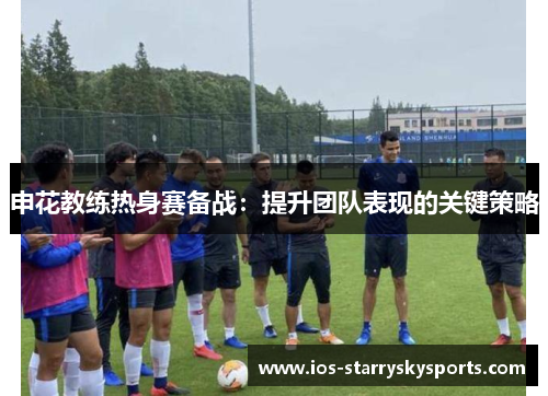 申花教练热身赛备战：提升团队表现的关键策略