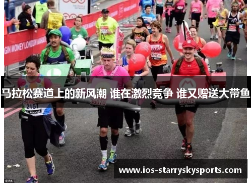 马拉松赛道上的新风潮 谁在激烈竞争 谁又赠送大带鱼