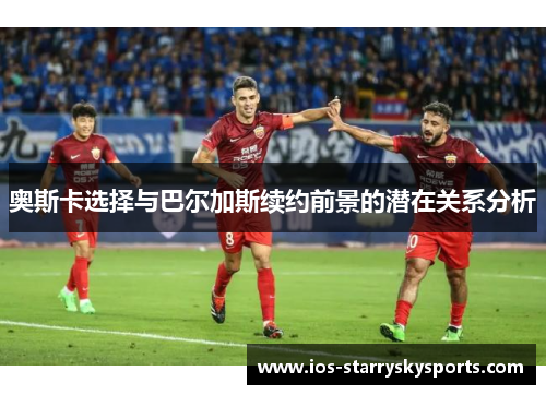 奥斯卡选择与巴尔加斯续约前景的潜在关系分析