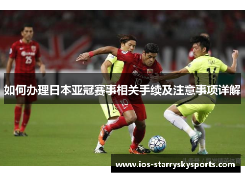 如何办理日本亚冠赛事相关手续及注意事项详解