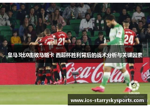 皇马3比0击败马略卡 西超杯胜利背后的战术分析与关键因素