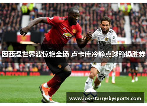 因西涅世界波惊艳全场 卢卡库冷静点球稳操胜券