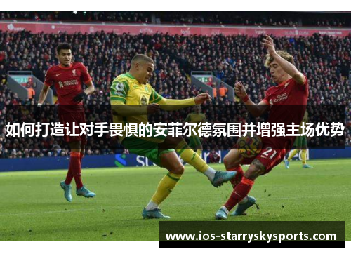 如何打造让对手畏惧的安菲尔德氛围并增强主场优势