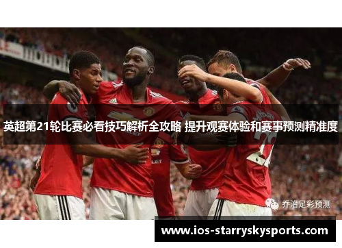 英超第21轮比赛必看技巧解析全攻略 提升观赛体验和赛事预测精准度