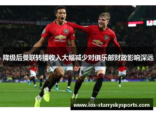 降级后曼联转播收入大幅减少对俱乐部财政影响深远