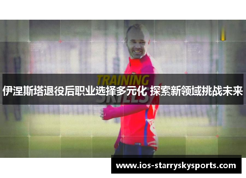 伊涅斯塔退役后职业选择多元化 探索新领域挑战未来