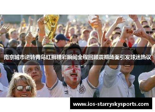 南京城市逆转青岛红狮精彩瞬间全程回顾震撼场面引发球迷热议