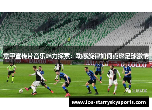 意甲宣传片音乐魅力探索：动感旋律如何点燃足球激情