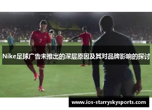 Nike足球广告未推出的深层原因及其对品牌影响的探讨