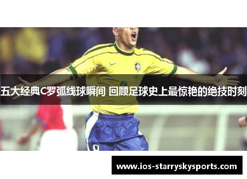 五大经典C罗弧线球瞬间 回顾足球史上最惊艳的绝技时刻