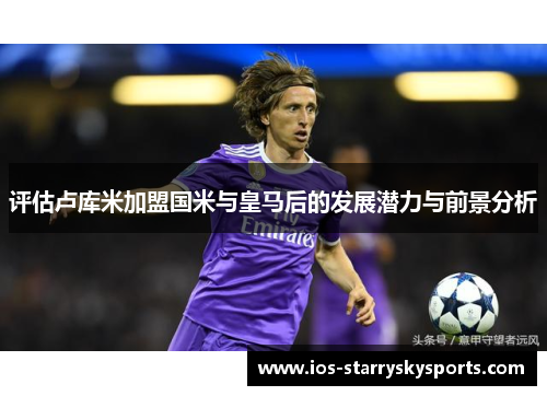评估卢库米加盟国米与皇马后的发展潜力与前景分析