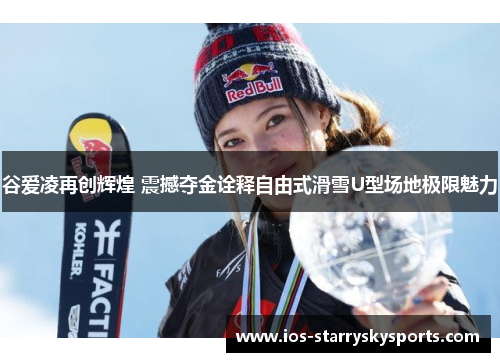 谷爱凌再创辉煌 震撼夺金诠释自由式滑雪U型场地极限魅力