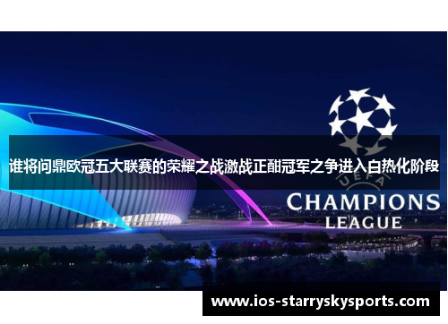 谁将问鼎欧冠五大联赛的荣耀之战激战正酣冠军之争进入白热化阶段