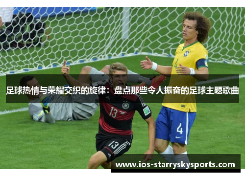 足球热情与荣耀交织的旋律：盘点那些令人振奋的足球主题歌曲