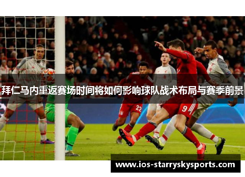 拜仁马内重返赛场时间将如何影响球队战术布局与赛季前景